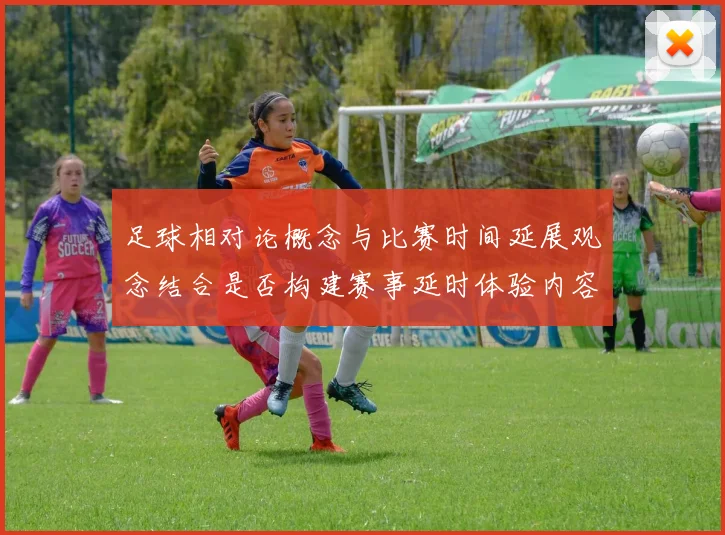 足球相对论概念与比赛时间延展观念结合是否构建赛事延时体验内容