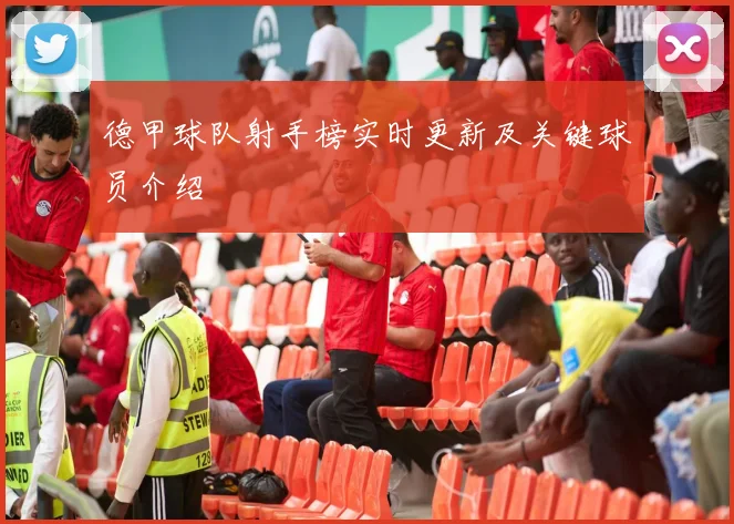 德甲球队射手榜实时更新及关键球员介绍