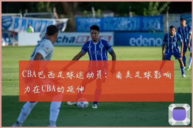 CBA巴西足球运动员：南美足球影响力在CBA的延伸