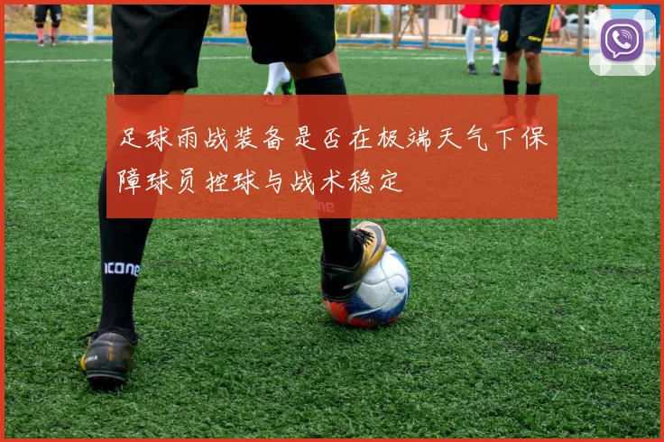 足球雨战装备是否在极端天气下保障球员控球与战术稳定