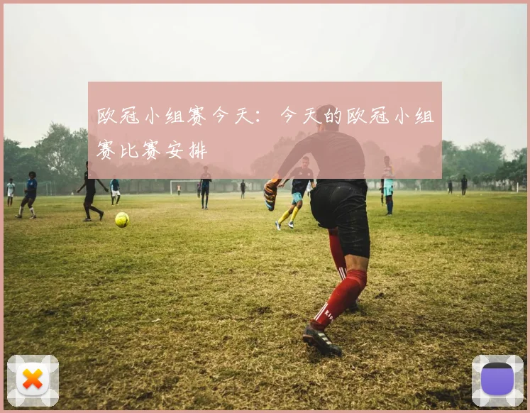 欧冠小组赛今天：今天的欧冠小组赛比赛安排