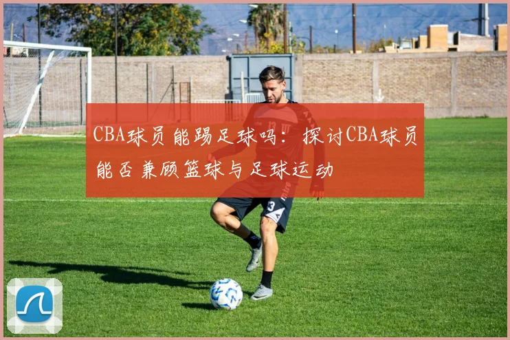 CBA球员能踢足球吗：探讨CBA球员能否兼顾篮球与足球运动