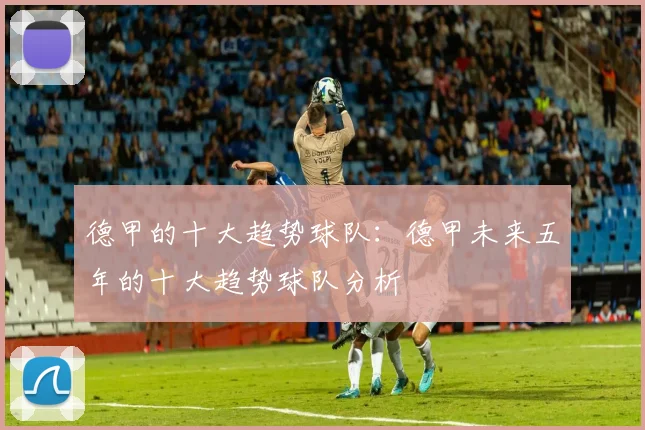 德甲的十大趋势球队：德甲未来五年的十大趋势球队分析