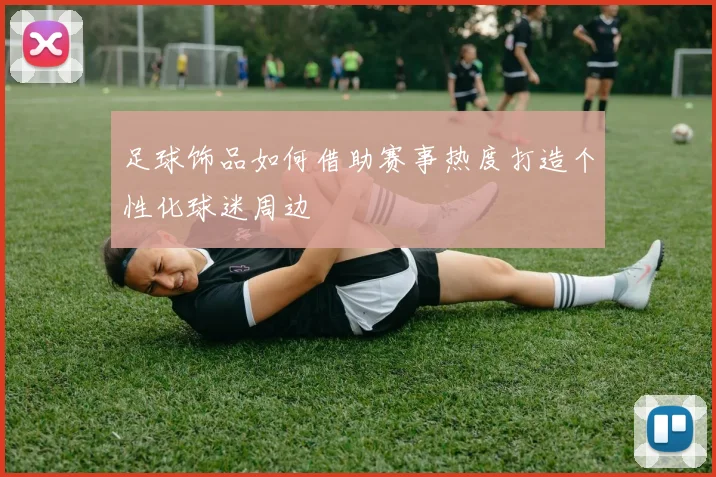 足球饰品如何借助赛事热度打造个性化球迷周边