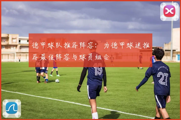 德甲球队推荐阵容：为德甲球迷推荐最佳阵容与球员组合