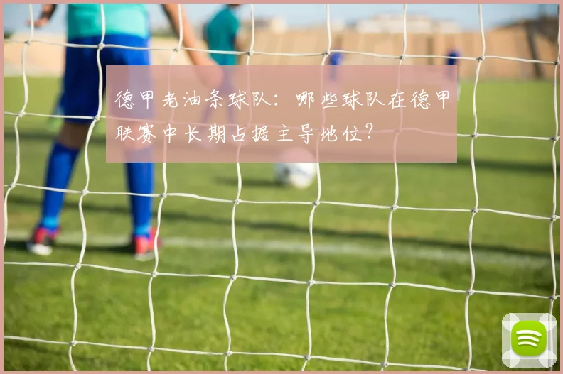 德甲老油条球队：哪些球队在德甲联赛中长期占据主导地位？