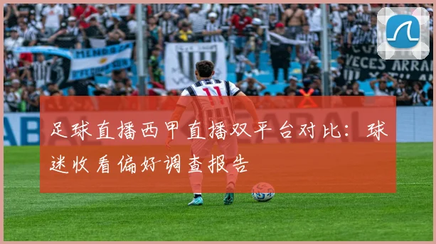 足球直播西甲直播双平台对比：球迷收看偏好调查报告